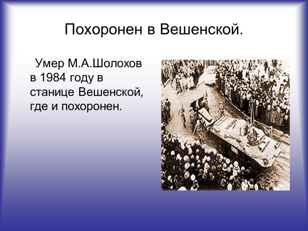 Похоронен в Вешенской. Умер М.А.Шолохов в 1984 году в станице Вешенской, где и похоронен.